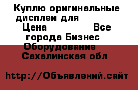 Куплю оригинальные дисплеи для Samsung  › Цена ­ 100 000 - Все города Бизнес » Оборудование   . Сахалинская обл.